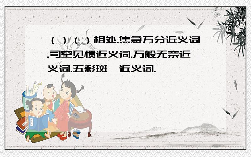 （）（）相处.焦急万分近义词.司空见惯近义词.万般无奈近义词.五彩斑斓近义词.