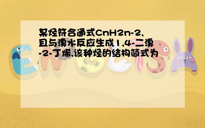 某烃符合通式CnH2n-2,且与溴水反应生成1,4-二溴-2-丁烯,该种烃的结构简式为