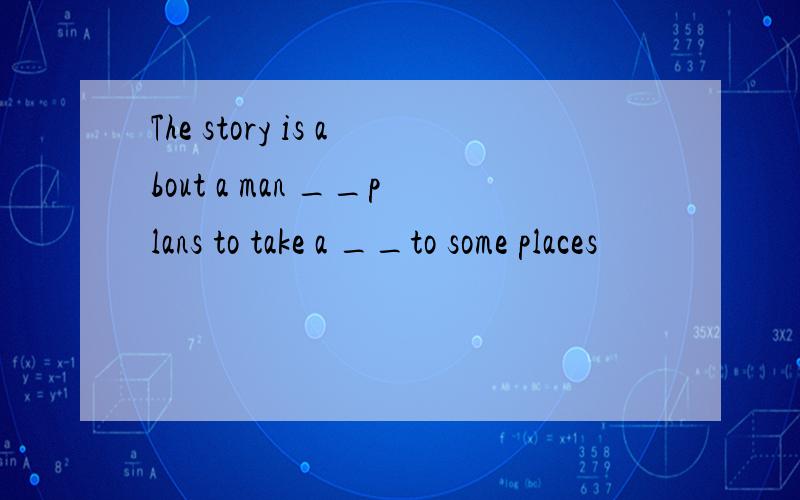 The story is about a man __plans to take a __to some places