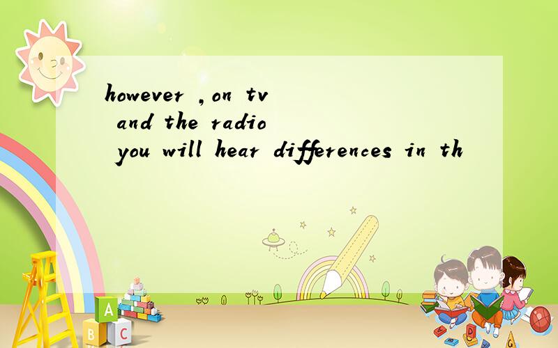 however ,on tv and the radio you will hear differences in th