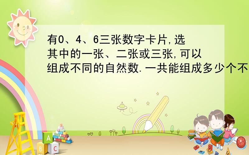 有0、4、6三张数字卡片,选其中的一张、二张或三张,可以组成不同的自然数.一共能组成多少个不同的自然数?