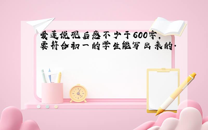 爱莲说观后感不少于600字,要符合初一的学生能写出来的.