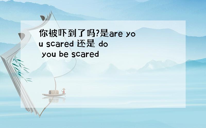 你被吓到了吗?是are you scared 还是 do you be scared