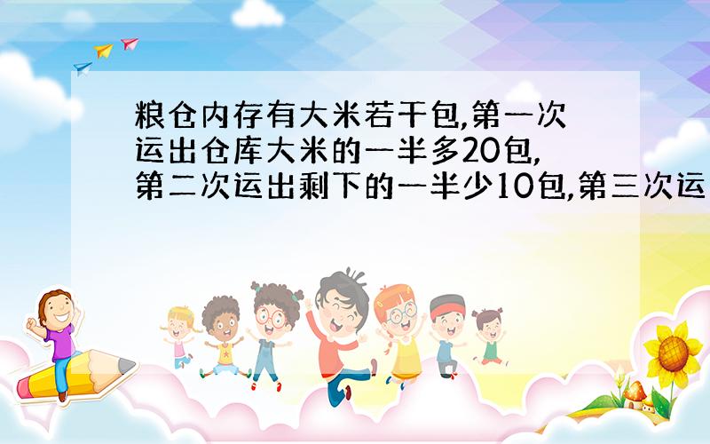 粮仓内存有大米若干包,第一次运出仓库大米的一半多20包,第二次运出剩下的一半少10包,第三次运进200包,粮库还有260