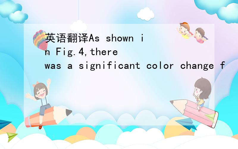 英语翻译As shown in Fig.4,there was a significant color change f