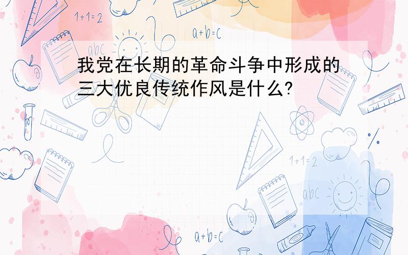 我党在长期的革命斗争中形成的三大优良传统作风是什么?