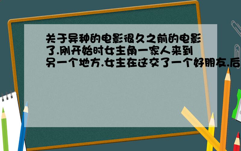 关于异种的电影很久之前的电影了.刚开始时女主角一家人来到另一个地方.女主在这交了一个好朋友.后来女孩的麻麻变成了别的异种