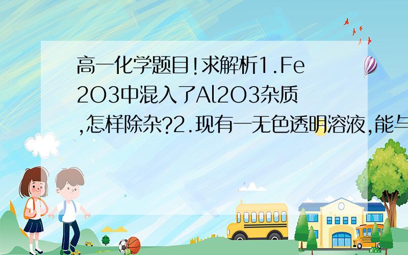 高一化学题目!求解析1.Fe2O3中混入了Al2O3杂质,怎样除杂?2.现有一无色透明溶液,能与Al反应放出氢气,但不能