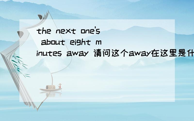 the next one's about eight minutes away 请问这个away在这里是什么意思?