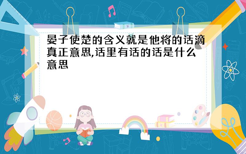 晏子使楚的含义就是他将的话滴真正意思,话里有话的话是什么意思