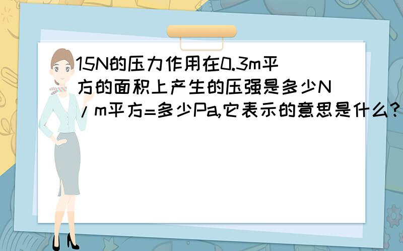 15N的压力作用在0.3m平方的面积上产生的压强是多少N/m平方=多少Pa,它表示的意思是什么?