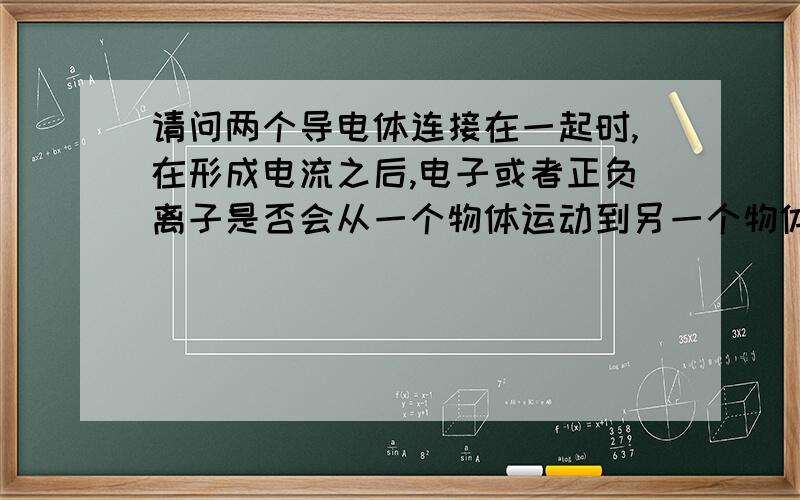 请问两个导电体连接在一起时,在形成电流之后,电子或者正负离子是否会从一个物体运动到另一个物体?