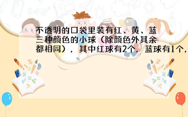 不透明的口袋里装有红、黄、蓝三种颜色的小球（除颜色外其余都相同），其中红球有2个，蓝球有1个，现从中任意摸出一个是红球的