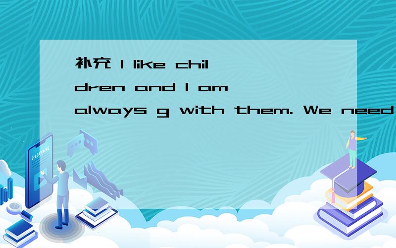 补充 I like children and I am always g with them. We need help