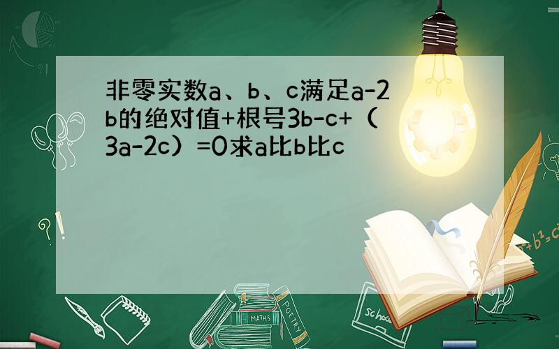 非零实数a、b、c满足a-2b的绝对值+根号3b-c+（3a-2c）=0求a比b比c