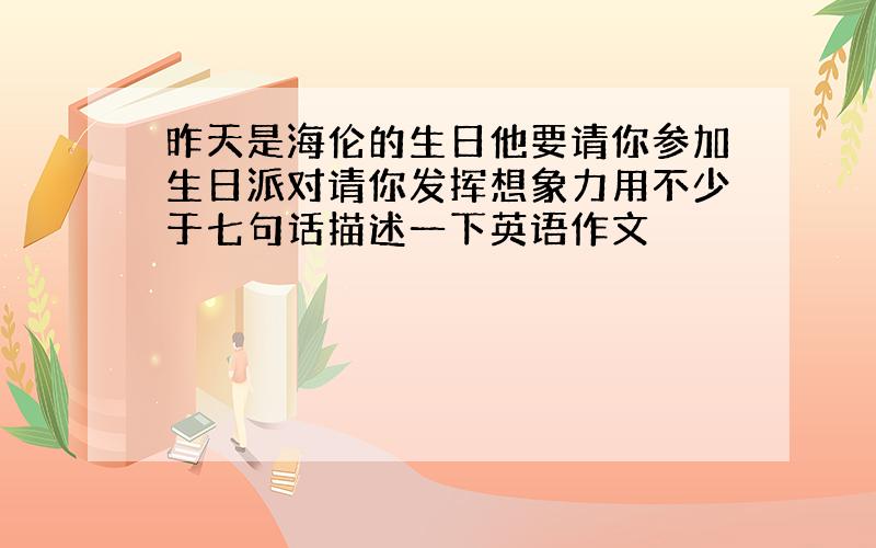 昨天是海伦的生日他要请你参加生日派对请你发挥想象力用不少于七句话描述一下英语作文