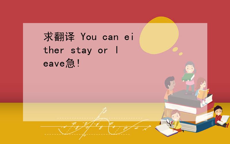 求翻译 You can either stay or leave急!