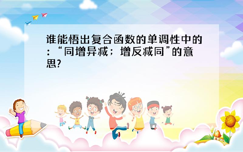 谁能悟出复合函数的单调性中的：“同增异减；增反减同”的意思?