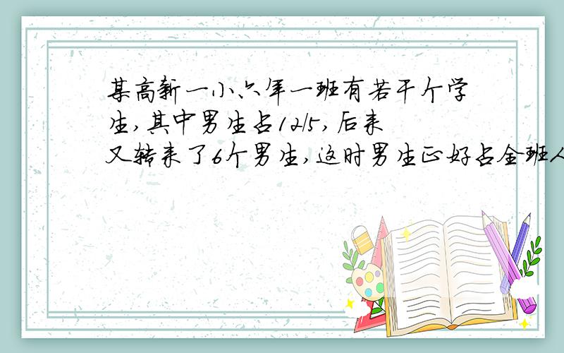 某高新一小六年一班有若干个学生,其中男生占12/5,后来又转来了6个男生,这时男生正好占全班人数的2/1,这