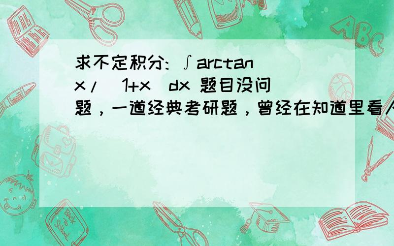 求不定积分: ∫arctanx/(1+x)dx 题目没问题，一道经典考研题，曾经在知道里看人做出来过 忘了 求高人赐教