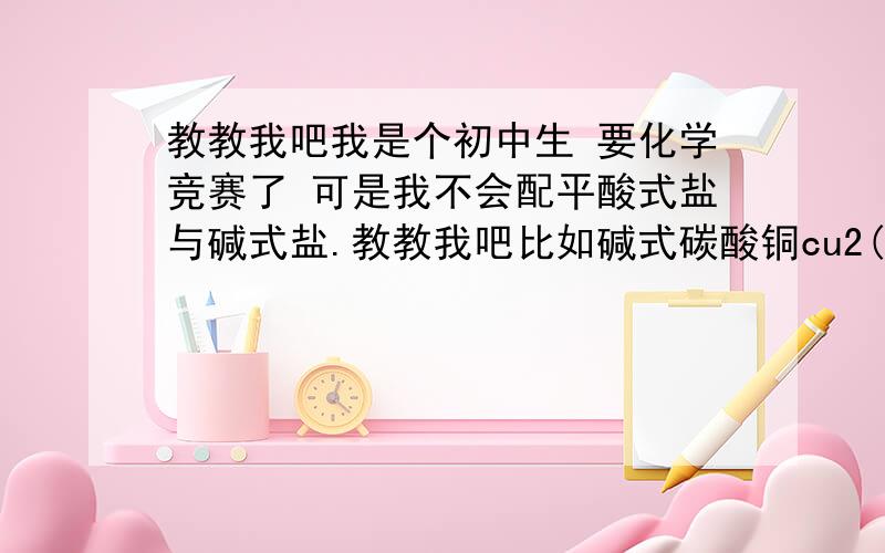 教教我吧我是个初中生 要化学竞赛了 可是我不会配平酸式盐与碱式盐.教教我吧比如碱式碳酸铜cu2(oh)2co3 是怎么配