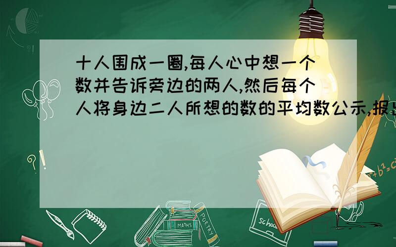 十人围成一圈,每人心中想一个数并告诉旁边的两人,然后每个人将身边二人所想的数的平均数公示,报出数为顺时针1-10,那么报