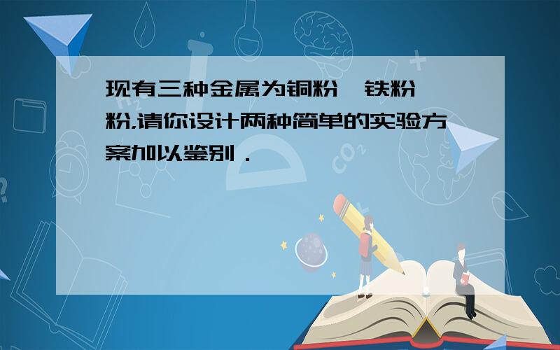 现有三种金属为铜粉、铁粉、镁粉，请你设计两种简单的实验方案加以鉴别．