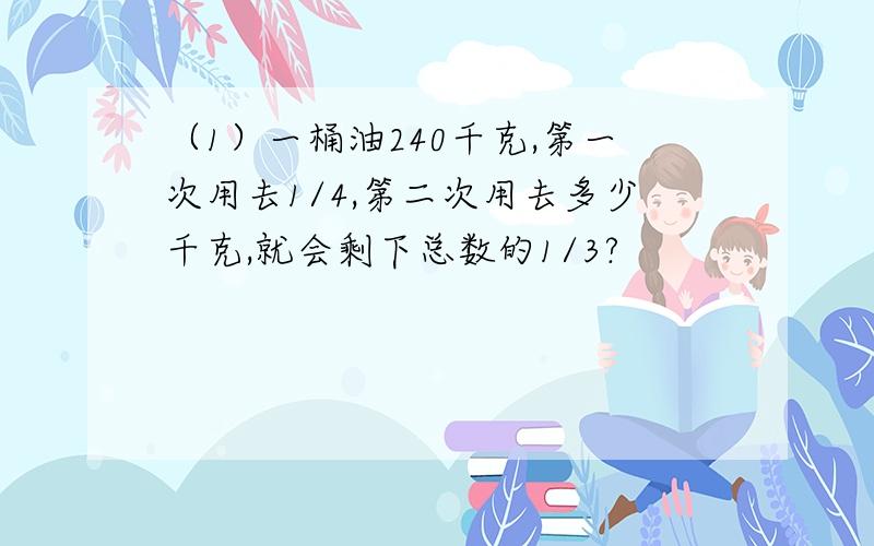 （1）一桶油240千克,第一次用去1/4,第二次用去多少千克,就会剩下总数的1/3?