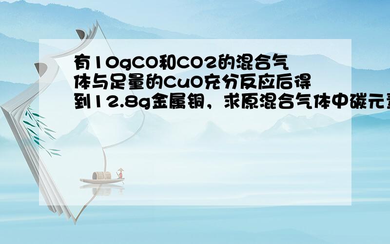 有10gCO和CO2的混合气体与足量的CuO充分反应后得到12.8g金属铜，求原混合气体中碳元素的质量分数．