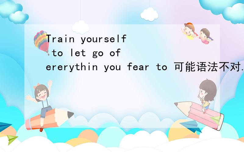 Train yourself to let go of ererythin you fear to 可能语法不对.