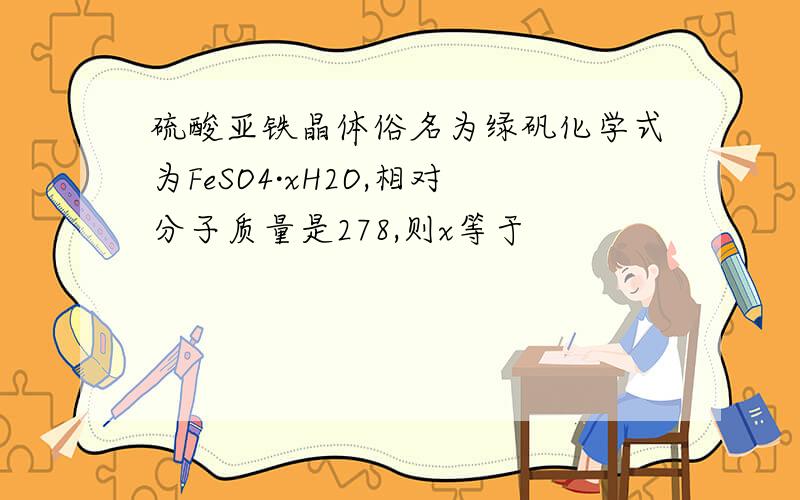 硫酸亚铁晶体俗名为绿矾化学式为FeSO4·xH2O,相对分子质量是278,则x等于