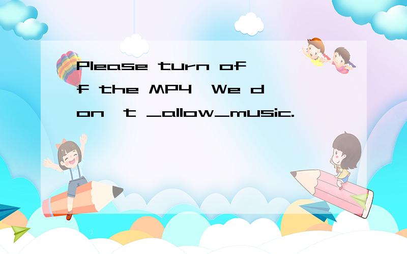 Please turn off the MP4,We don't _allow_music.