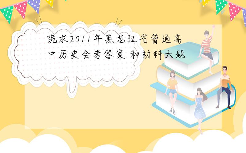 跪求2011年黑龙江省普通高中历史会考答案 和材料大题