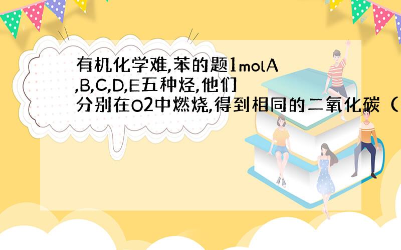 有机化学难,苯的题1molA,B,C,D,E五种烃,他们分别在O2中燃烧,得到相同的二氧化碳（1）1molA燃烧生成13