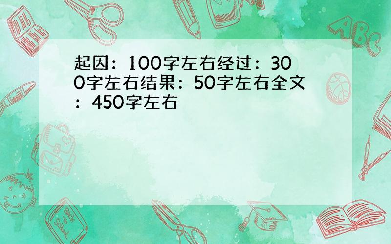 起因：100字左右经过：300字左右结果：50字左右全文：450字左右