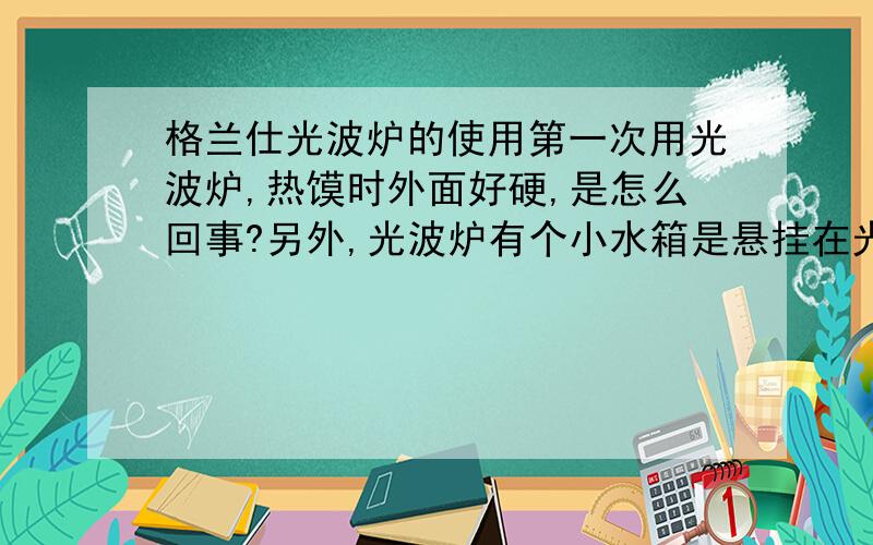 格兰仕光波炉的使用第一次用光波炉,热馍时外面好硬,是怎么回事?另外,光波炉有个小水箱是悬挂在光波炉里面的,热饭菜时,小水