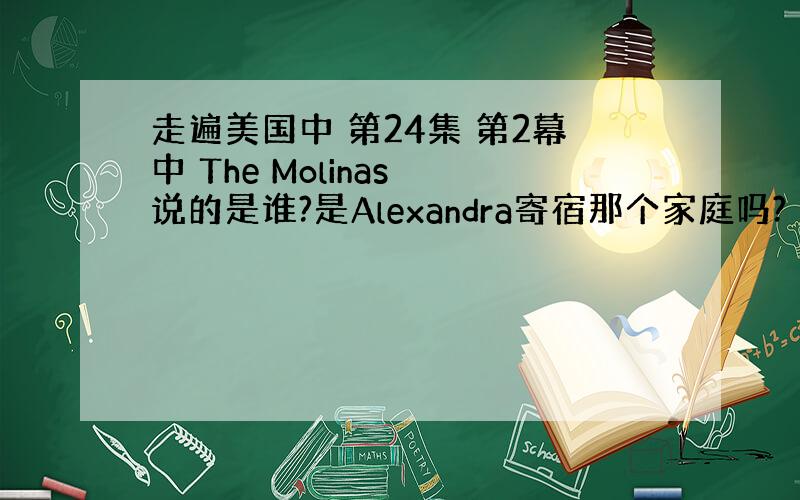 走遍美国中 第24集 第2幕中 The Molinas 说的是谁?是Alexandra寄宿那个家庭吗?