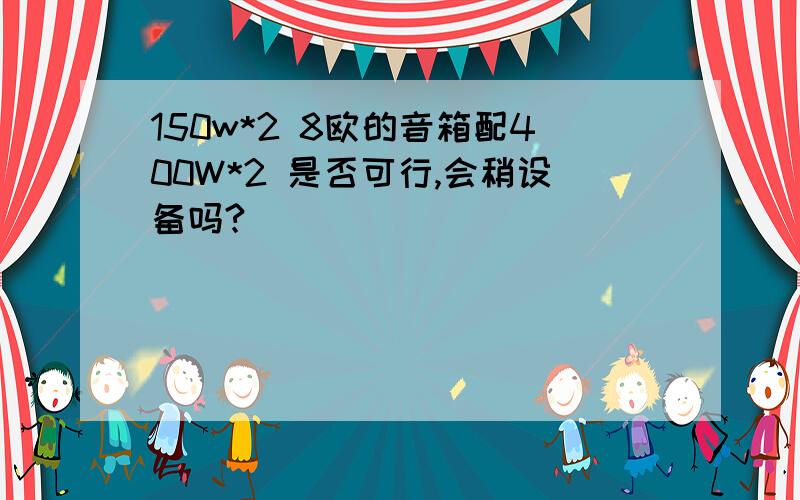 150w*2 8欧的音箱配400W*2 是否可行,会稍设备吗?