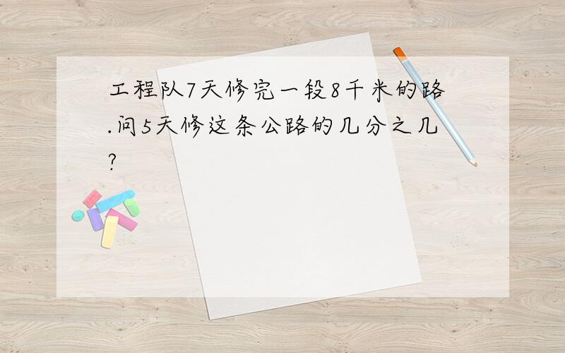 工程队7天修完一段8千米的路.问5天修这条公路的几分之几?