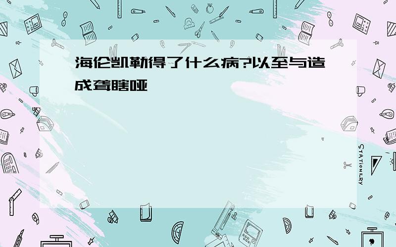 海伦凯勒得了什么病?以至与造成聋瞎哑