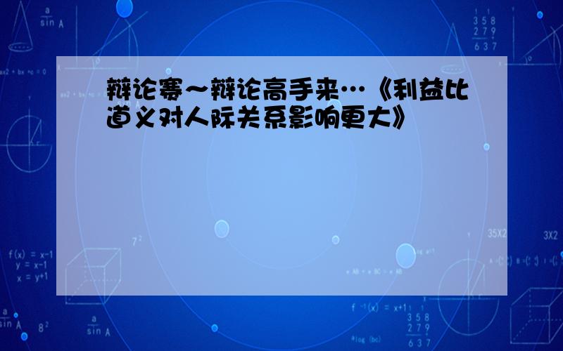 辩论赛～辩论高手来…《利益比道义对人际关系影响更大》