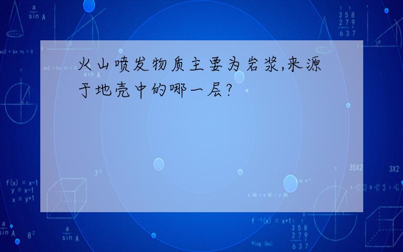 火山喷发物质主要为岩浆,来源于地壳中的哪一层?