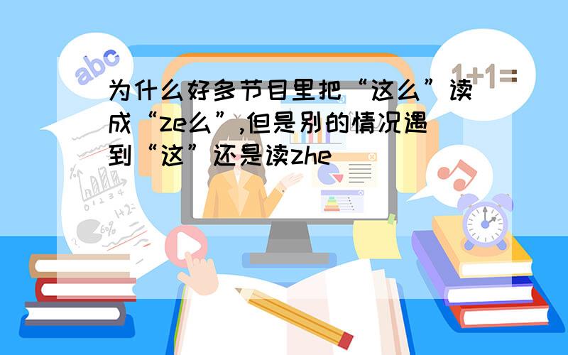 为什么好多节目里把“这么”读成“ze么”,但是别的情况遇到“这”还是读zhe