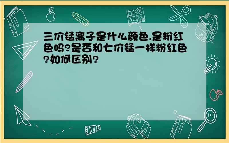 三价锰离子是什么颜色.是粉红色吗?是否和七价锰一样粉红色?如何区别?