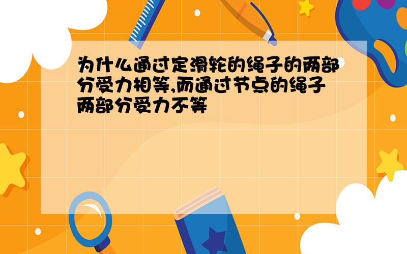 为什么通过定滑轮的绳子的两部分受力相等,而通过节点的绳子两部分受力不等