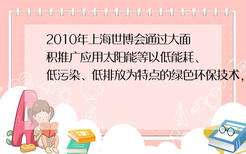 2010年上海世博会通过大面积推广应用太阳能等以低能耗、低污染、低排放为特点的绿色环保技术，来体现“城市，让生活更美好”