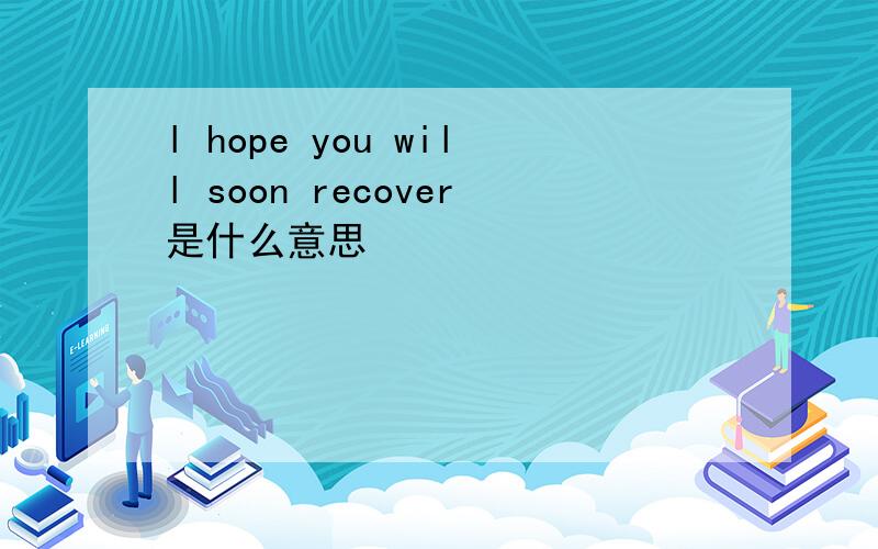 l hope you will soon recover是什么意思