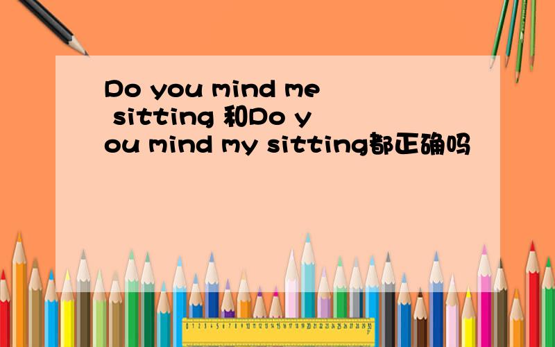 Do you mind me sitting 和Do you mind my sitting都正确吗