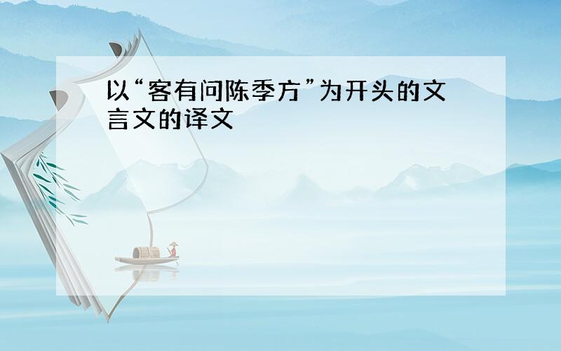 以“客有问陈季方”为开头的文言文的译文