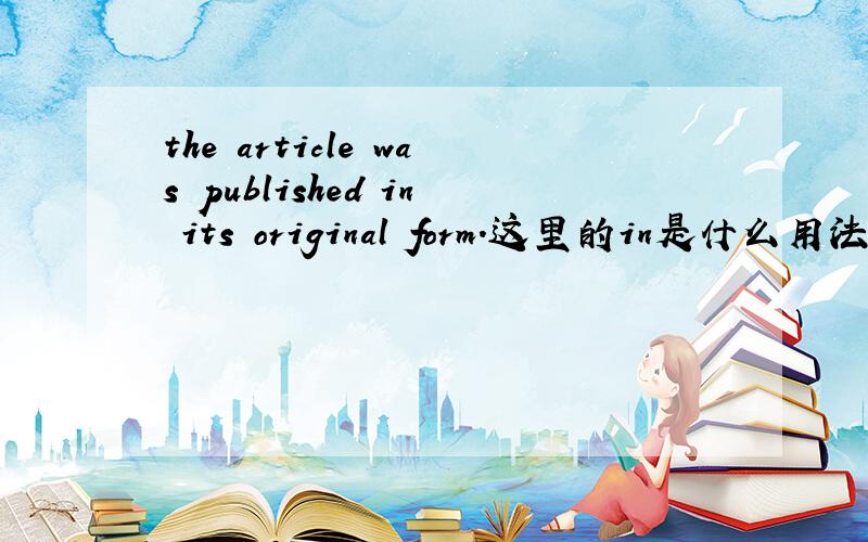 the article was published in its original form.这里的in是什么用法,整句